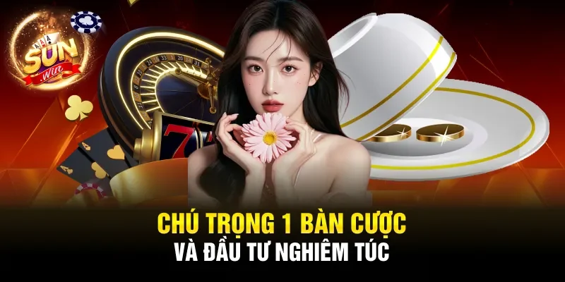 Chú trọng 1 bàn cược và đầu tư nghiêm túc