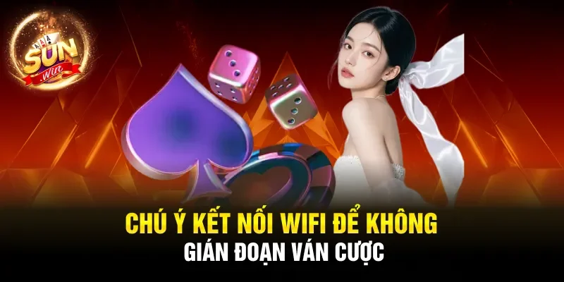 Chú ý kết nối wifi để không gián đoạn ván cược