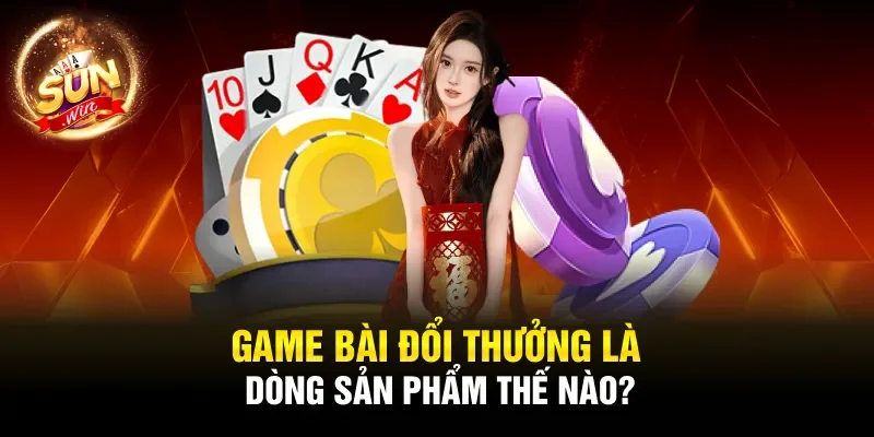 Game bài đổi thưởng là dòng sản phẩm thế nào?