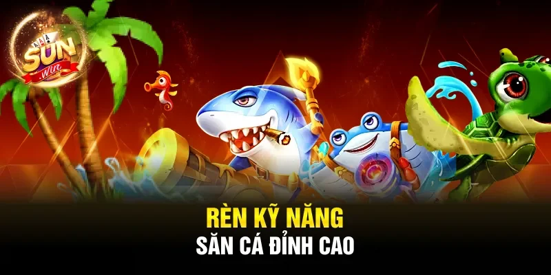 Rèn kỹ năng săn cá đỉnh cao