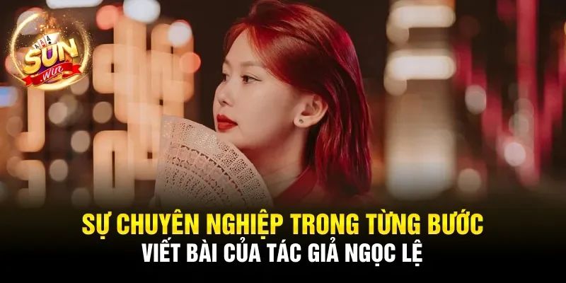 Sự chuyên nghiệp trong từng bước viết bài của tác giả Ngọc Lệ